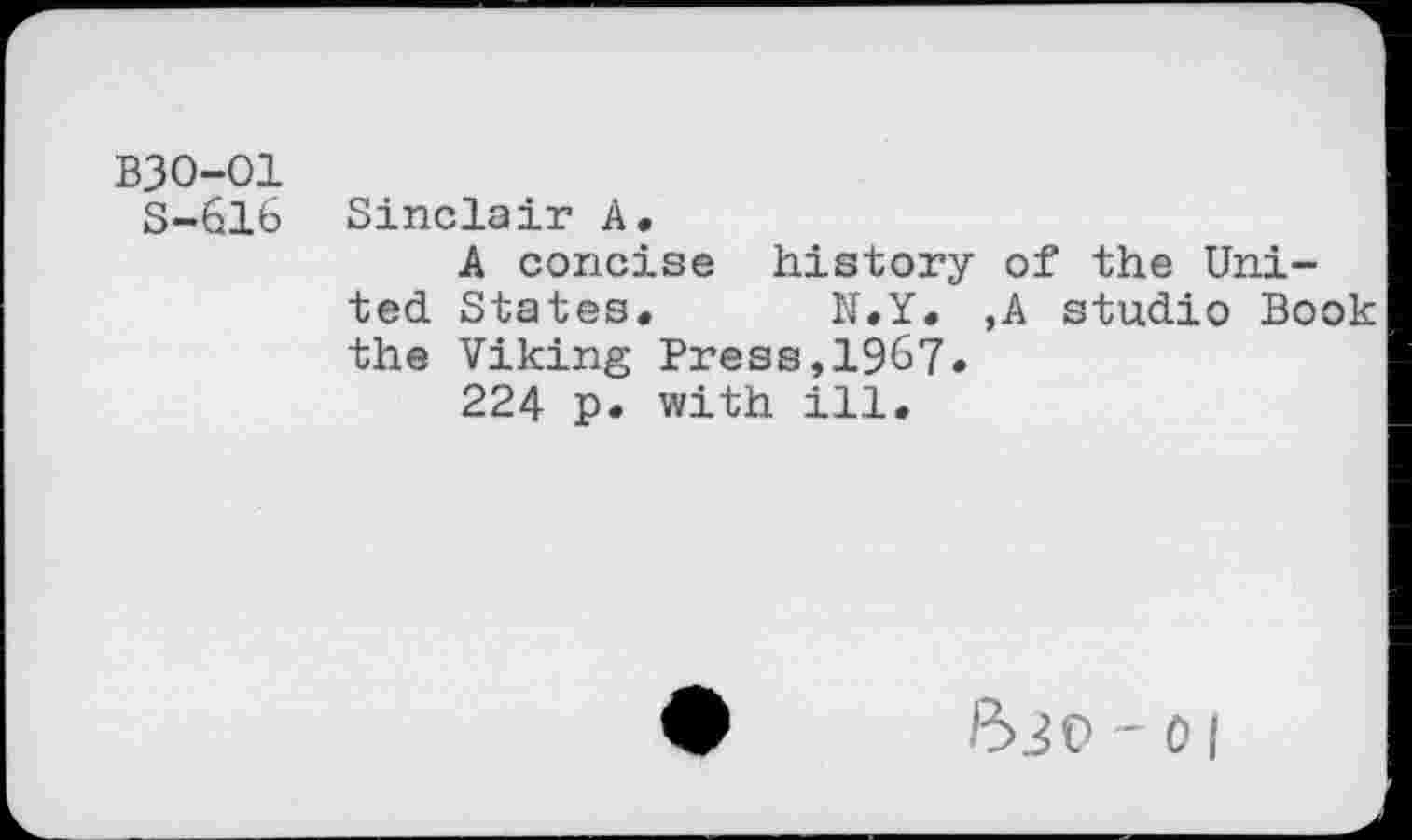 ﻿B30-01
S-616 Sinclair A.
A concise history of the United States. N.Y. ,A studio Book the Viking Press,1967.
224 p. with ill.
B30-0|